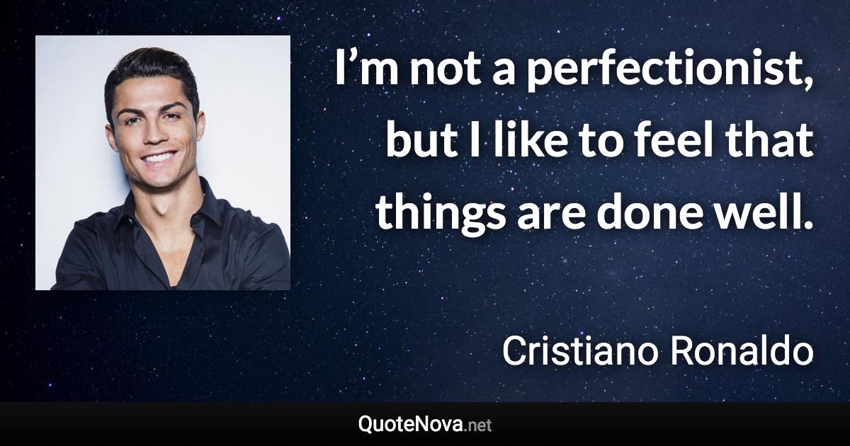 I’m not a perfectionist, but I like to feel that things are done well. - Cristiano Ronaldo quote