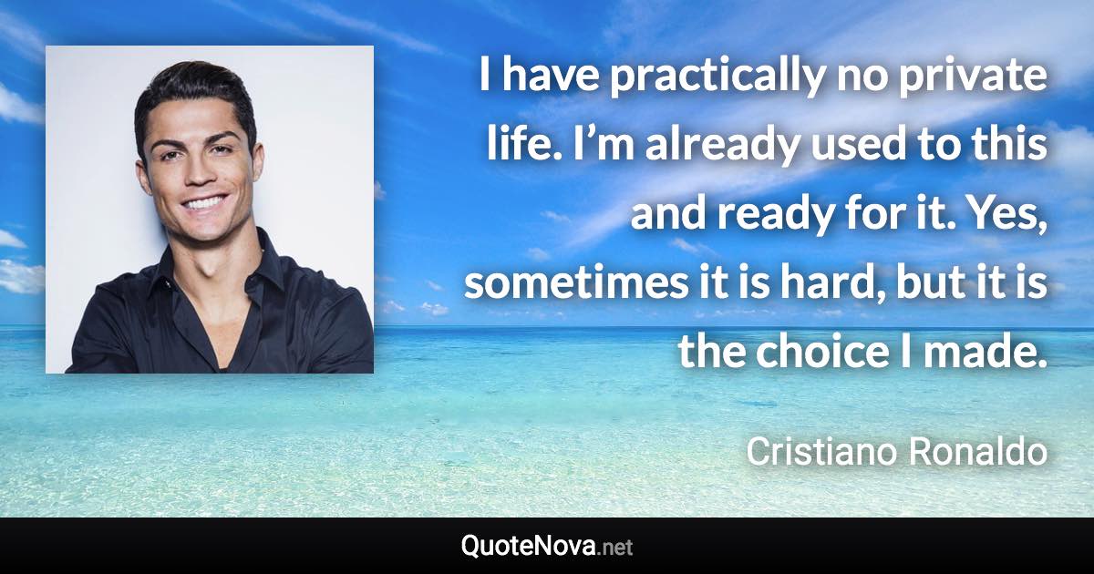 I have practically no private life. I’m already used to this and ready for it. Yes, sometimes it is hard, but it is the choice I made. - Cristiano Ronaldo quote