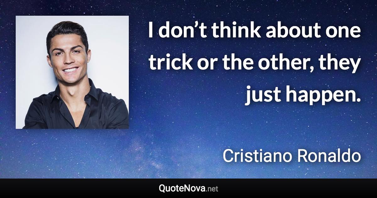 I don’t think about one trick or the other, they just happen. - Cristiano Ronaldo quote