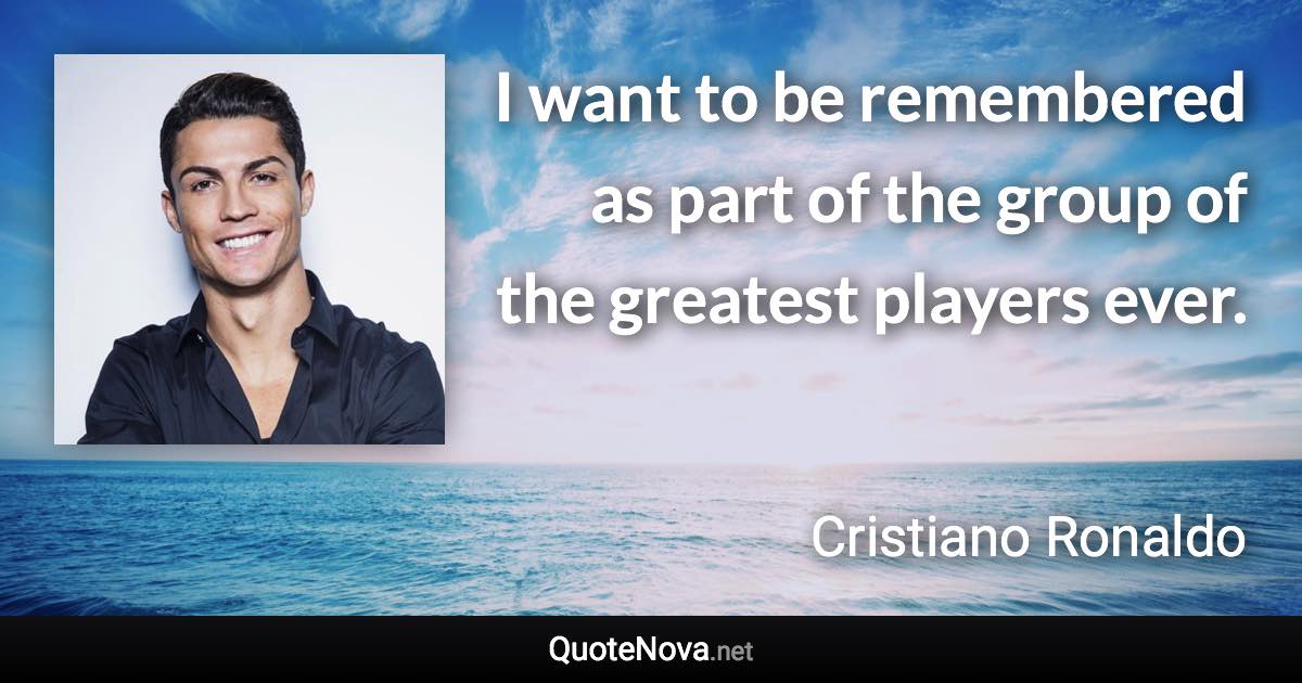 I want to be remembered as part of the group of the greatest players ever. - Cristiano Ronaldo quote