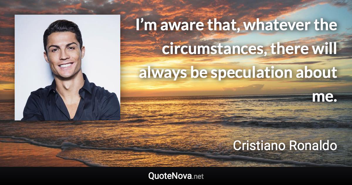 I’m aware that, whatever the circumstances, there will always be speculation about me. - Cristiano Ronaldo quote