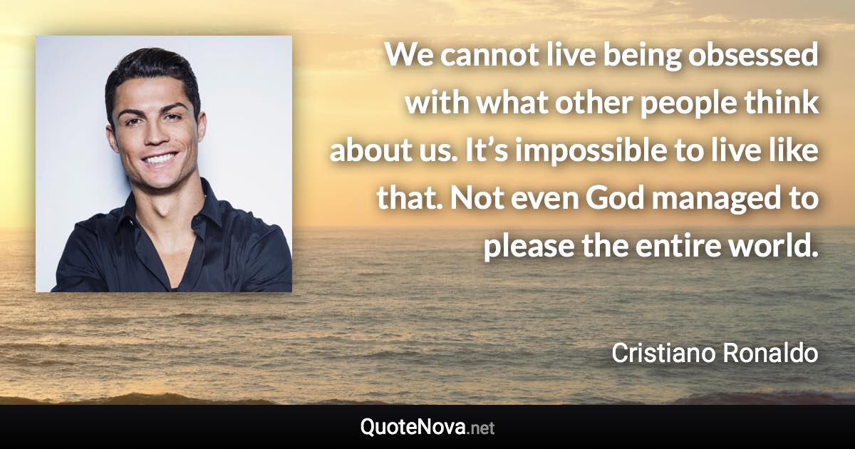 We cannot live being obsessed with what other people think about us. It’s impossible to live like that. Not even God managed to please the entire world. - Cristiano Ronaldo quote