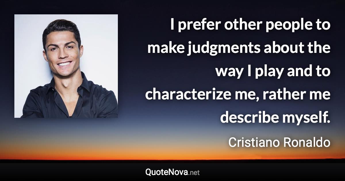 I prefer other people to make judgments about the way I play and to characterize me, rather me describe myself. - Cristiano Ronaldo quote