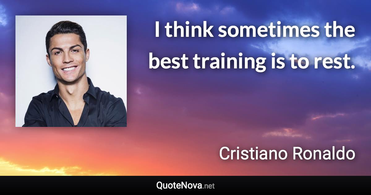 I think sometimes the best training is to rest. - Cristiano Ronaldo quote