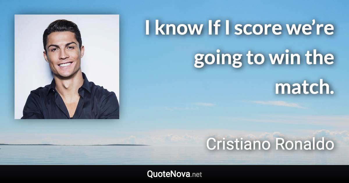 I know If I score we’re going to win the match. - Cristiano Ronaldo quote