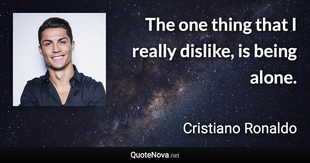 The one thing that I really dislike, is being alone. - Cristiano Ronaldo quote