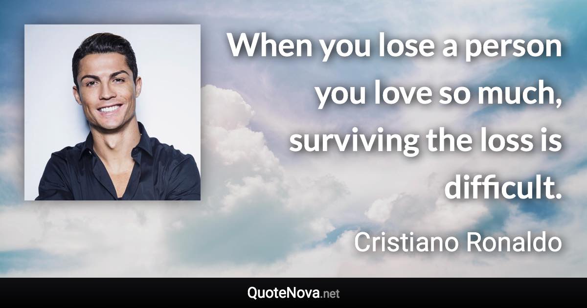 When you lose a person you love so much, surviving the loss is difficult. - Cristiano Ronaldo quote