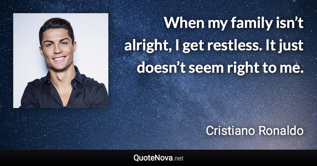 When my family isn’t alright, I get restless. It just doesn’t seem right to me. - Cristiano Ronaldo quote