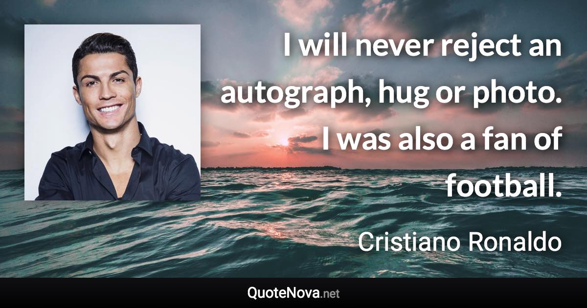 I will never reject an autograph, hug or photo. I was also a fan of football. - Cristiano Ronaldo quote