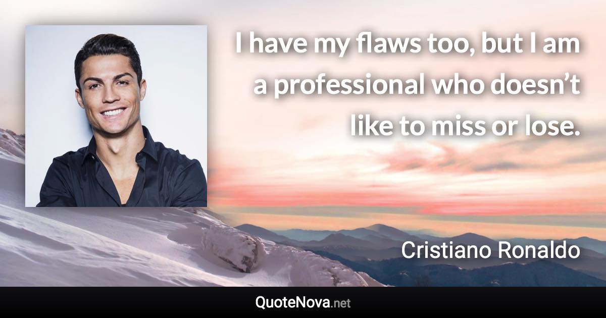 I have my flaws too, but I am a professional who doesn’t like to miss or lose. - Cristiano Ronaldo quote