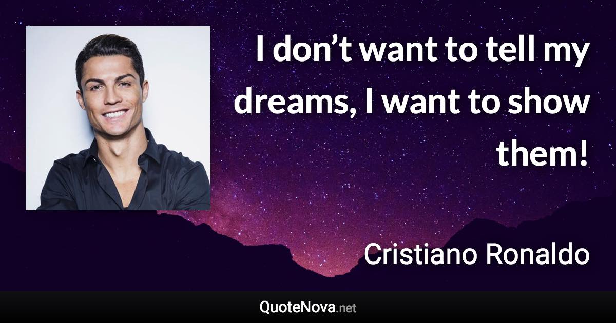 I don’t want to tell my dreams, I want to show them! - Cristiano Ronaldo quote