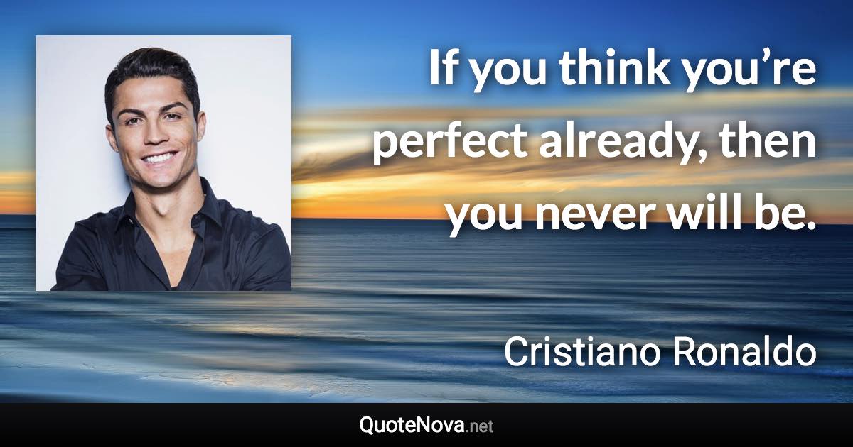 If you think you’re perfect already, then you never will be. - Cristiano Ronaldo quote