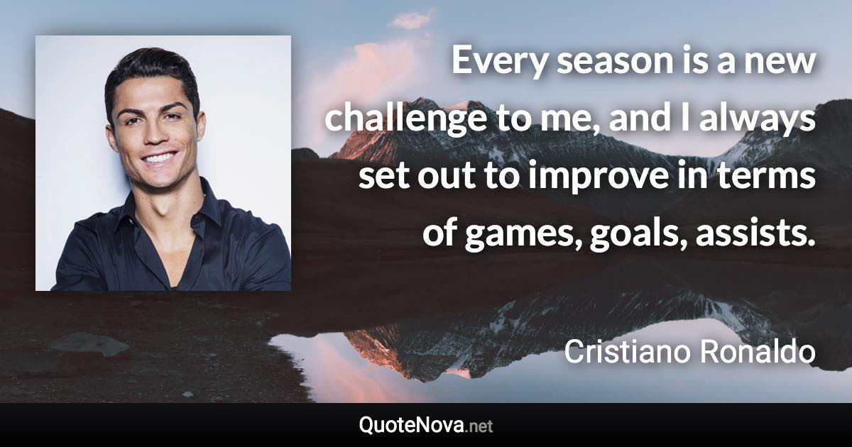Every season is a new challenge to me, and I always set out to improve in terms of games, goals, assists. - Cristiano Ronaldo quote