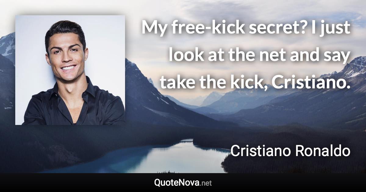 My free-kick secret? I just look at the net and say take the kick, Cristiano. - Cristiano Ronaldo quote