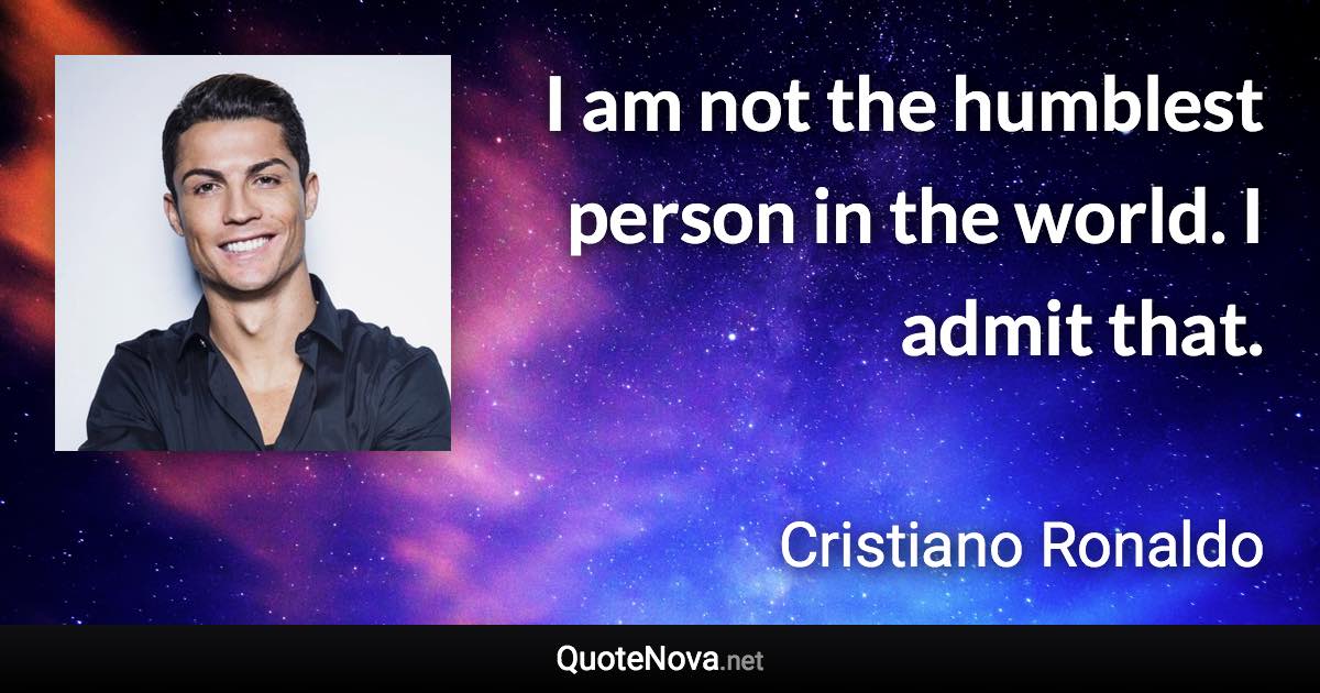 I am not the humblest person in the world. I admit that. - Cristiano Ronaldo quote