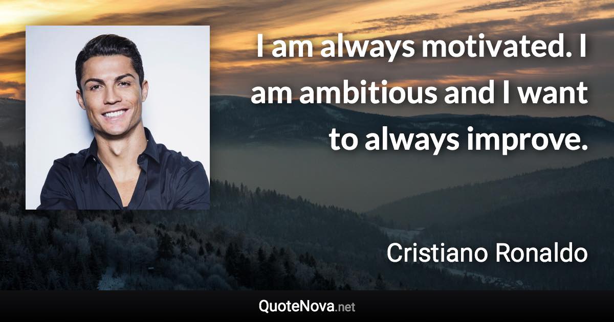 I am always motivated. I am ambitious and I want to always improve. - Cristiano Ronaldo quote
