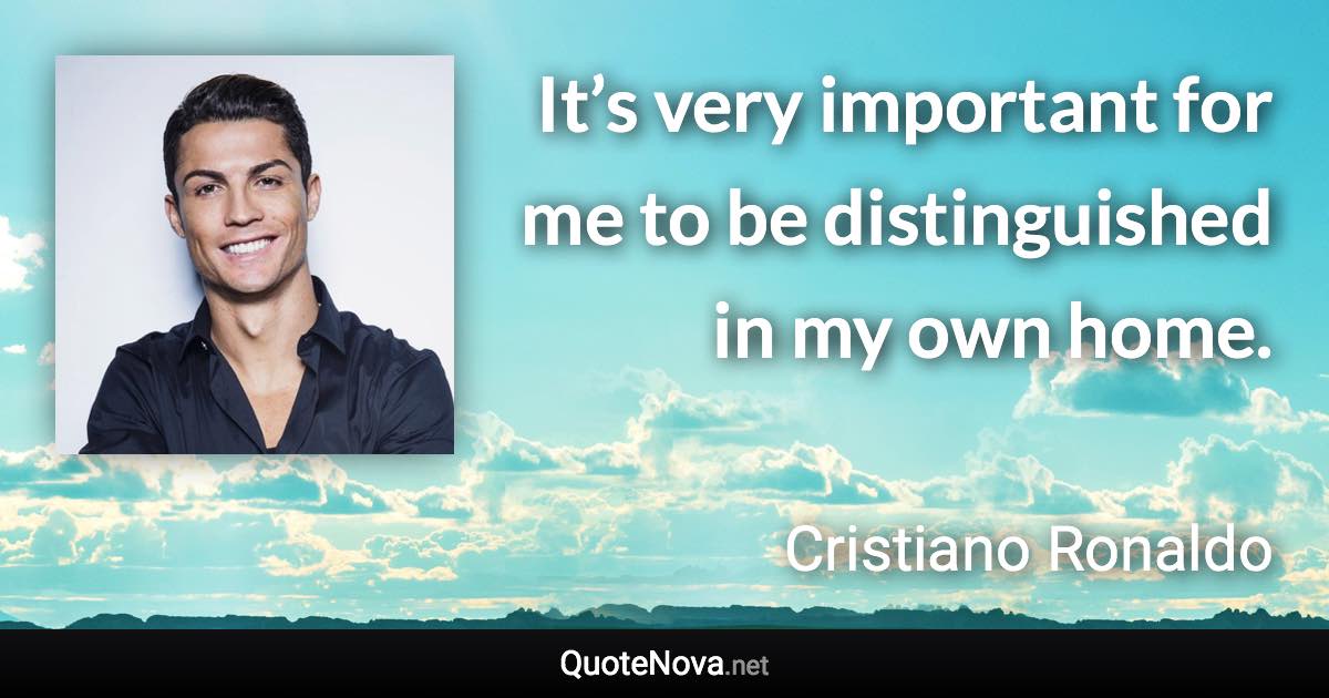 It’s very important for me to be distinguished in my own home. - Cristiano Ronaldo quote