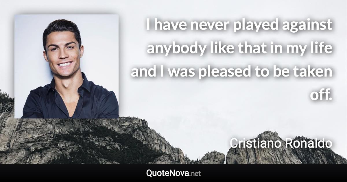 I have never played against anybody like that in my life and I was pleased to be taken off. - Cristiano Ronaldo quote