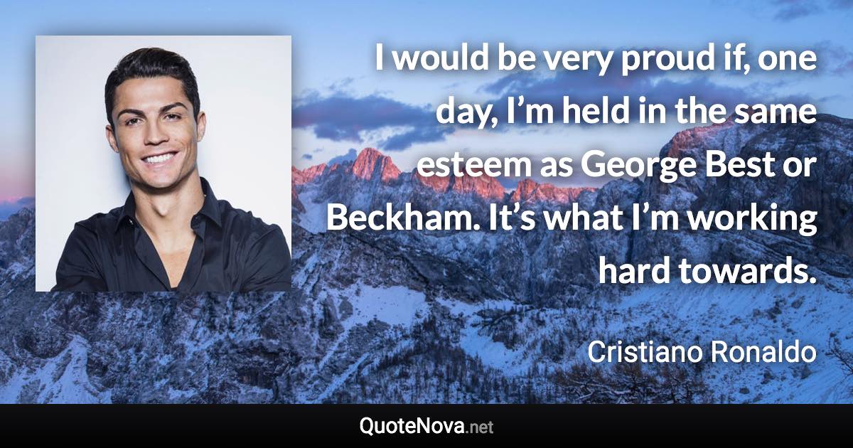 I would be very proud if, one day, I’m held in the same esteem as George Best or Beckham. It’s what I’m working hard towards. - Cristiano Ronaldo quote