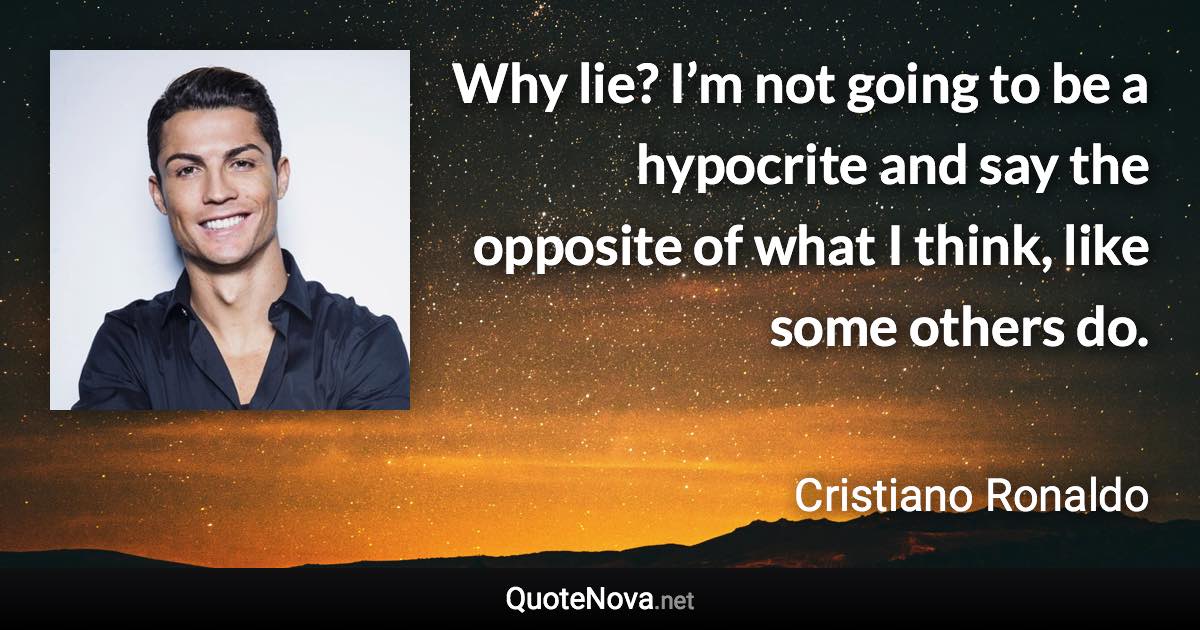 Why lie? I’m not going to be a hypocrite and say the opposite of what I think, like some others do. - Cristiano Ronaldo quote