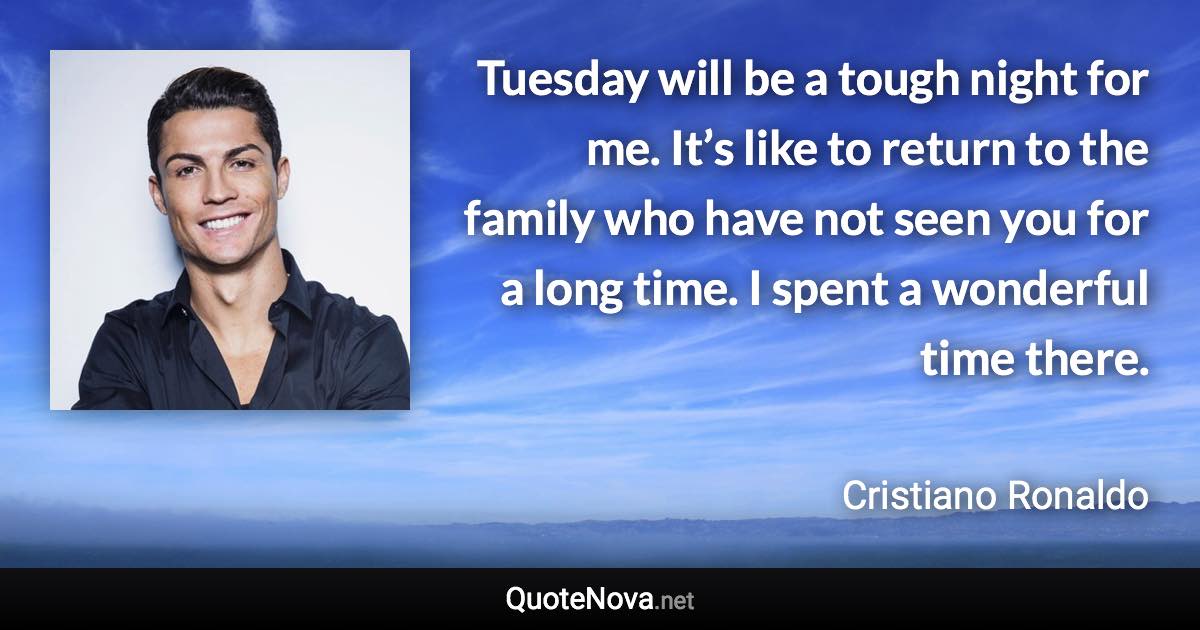 Tuesday will be a tough night for me. It’s like to return to the family who have not seen you for a long time. I spent a wonderful time there. - Cristiano Ronaldo quote