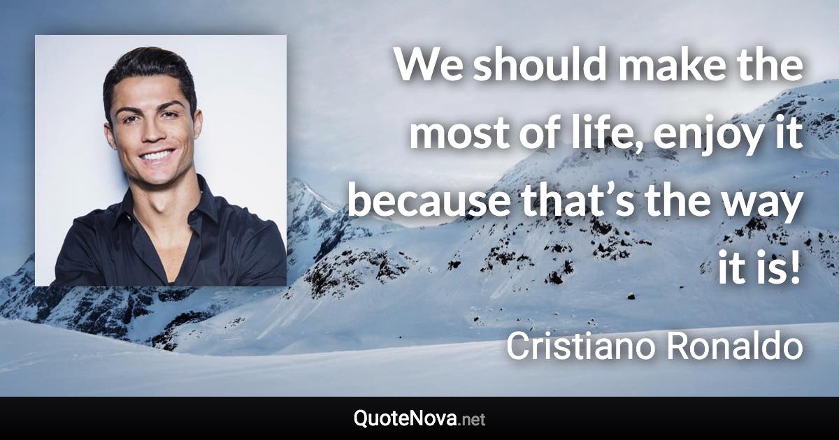 We should make the most of life, enjoy it because that’s the way it is! - Cristiano Ronaldo quote