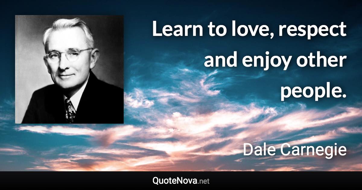 Learn to love, respect and enjoy other people. - Dale Carnegie quote