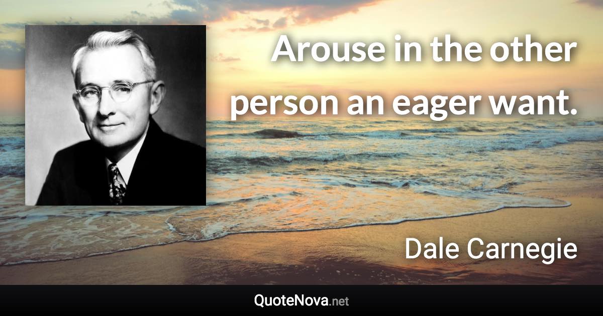 Arouse in the other person an eager want. - Dale Carnegie quote