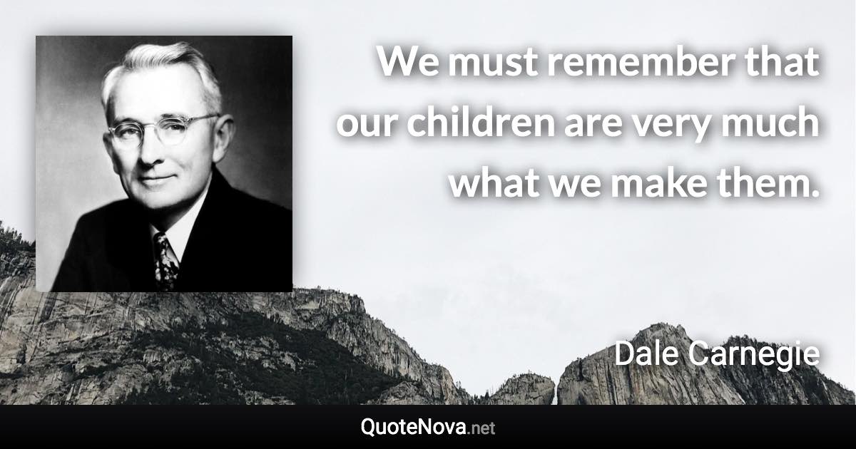 We must remember that our children are very much what we make them. - Dale Carnegie quote