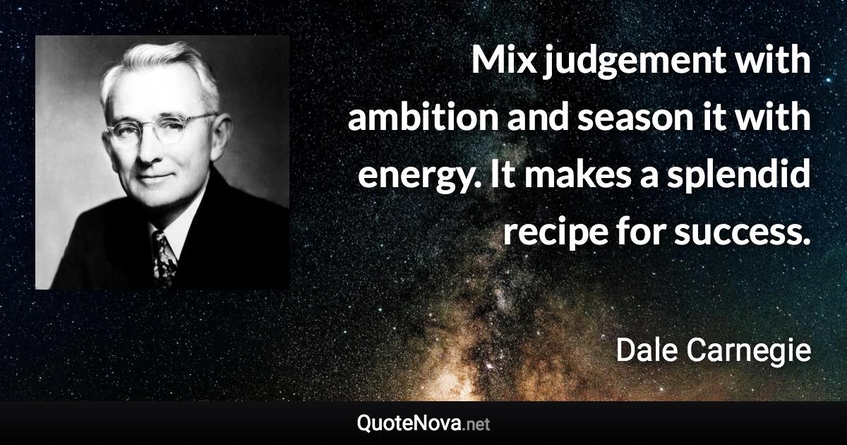 Mix judgement with ambition and season it with energy. It makes a splendid recipe for success. - Dale Carnegie quote