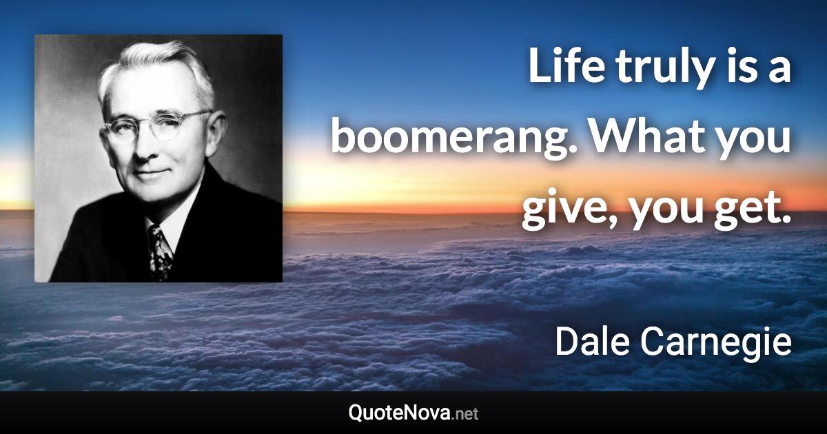 Life truly is a boomerang. What you give, you get. - Dale Carnegie quote