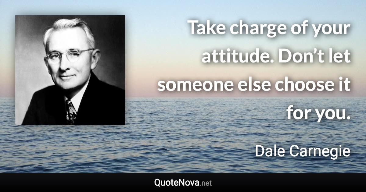 Take charge of your attitude. Don’t let someone else choose it for you. - Dale Carnegie quote