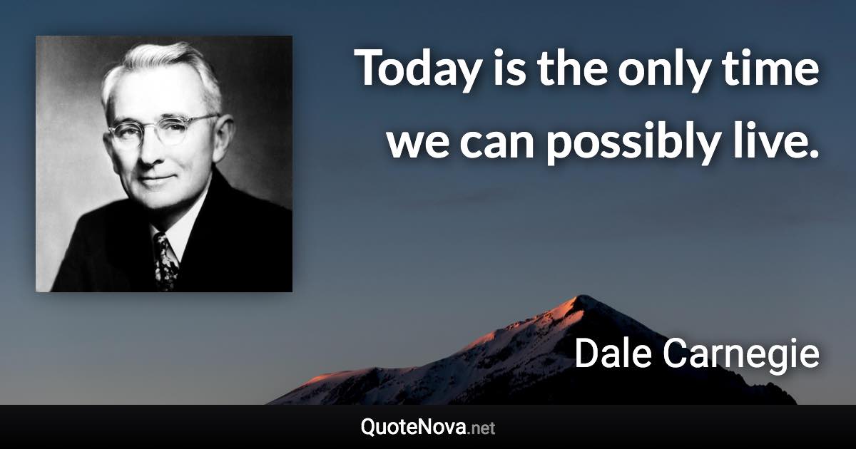 Today is the only time we can possibly live. - Dale Carnegie quote