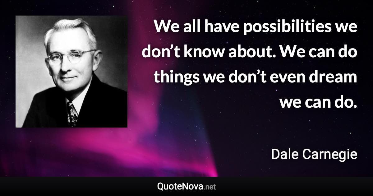 We all have possibilities we don’t know about. We can do things we don’t even dream we can do. - Dale Carnegie quote