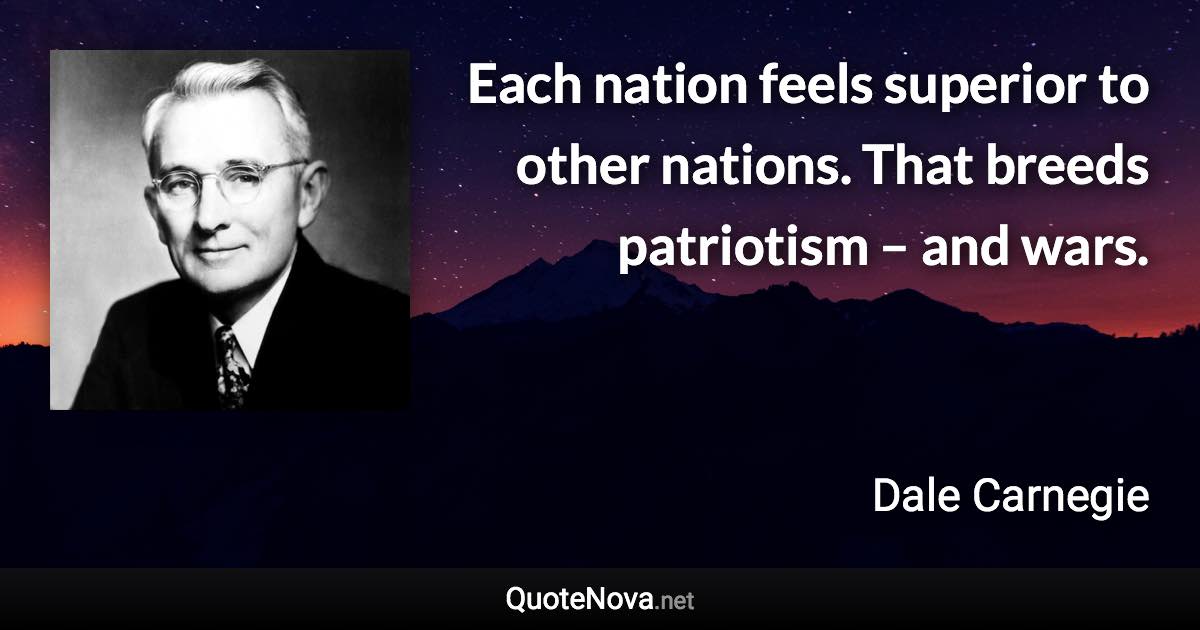 Each nation feels superior to other nations. That breeds patriotism – and wars. - Dale Carnegie quote