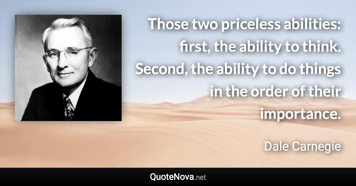 Those two priceless abilities: first, the ability to think. Second, the ability to do things in the order of their importance. - Dale Carnegie quote