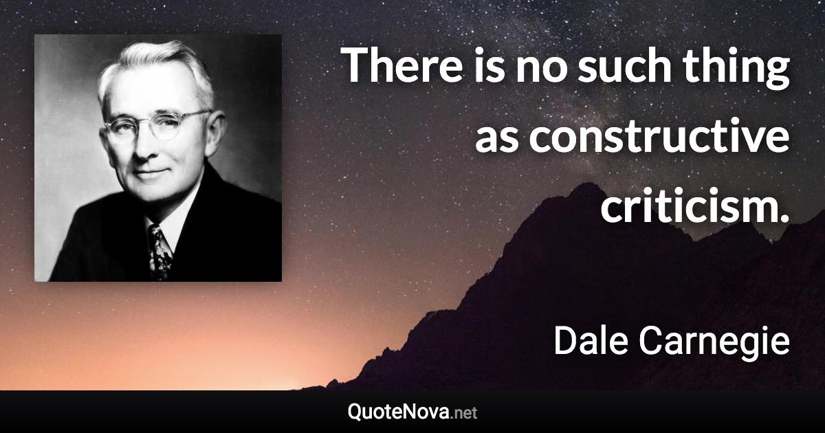 There is no such thing as constructive criticism. - Dale Carnegie quote