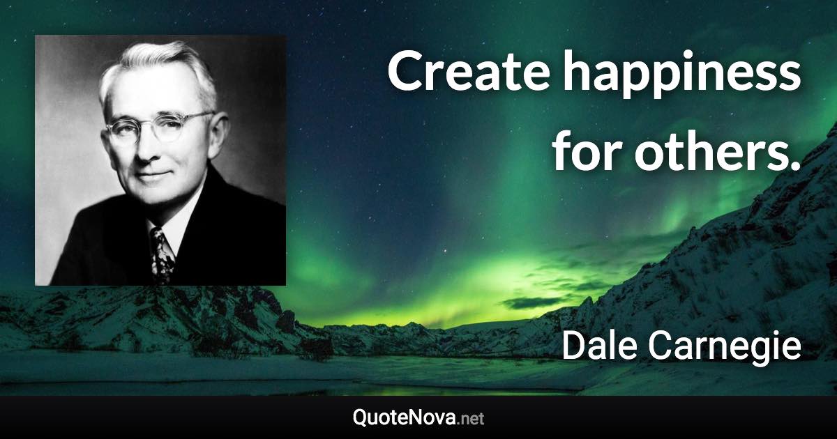 Create happiness for others. - Dale Carnegie quote