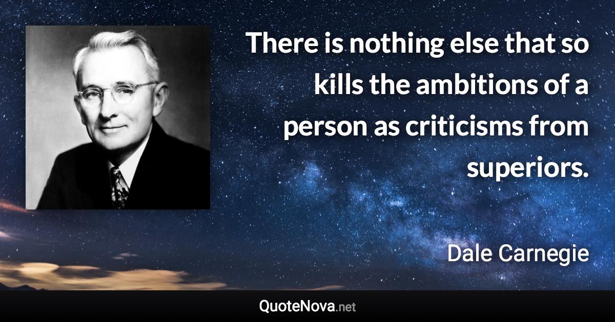 There is nothing else that so kills the ambitions of a person as criticisms from superiors. - Dale Carnegie quote