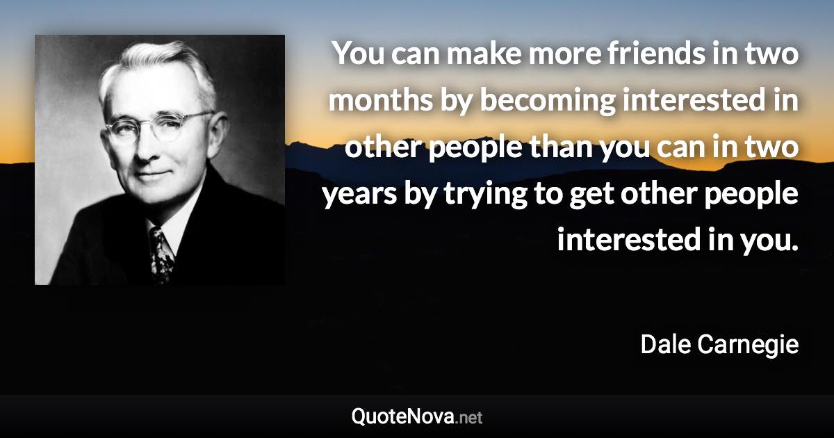 You can make more friends in two months by becoming interested in other people than you can in two years by trying to get other people interested in you. - Dale Carnegie quote