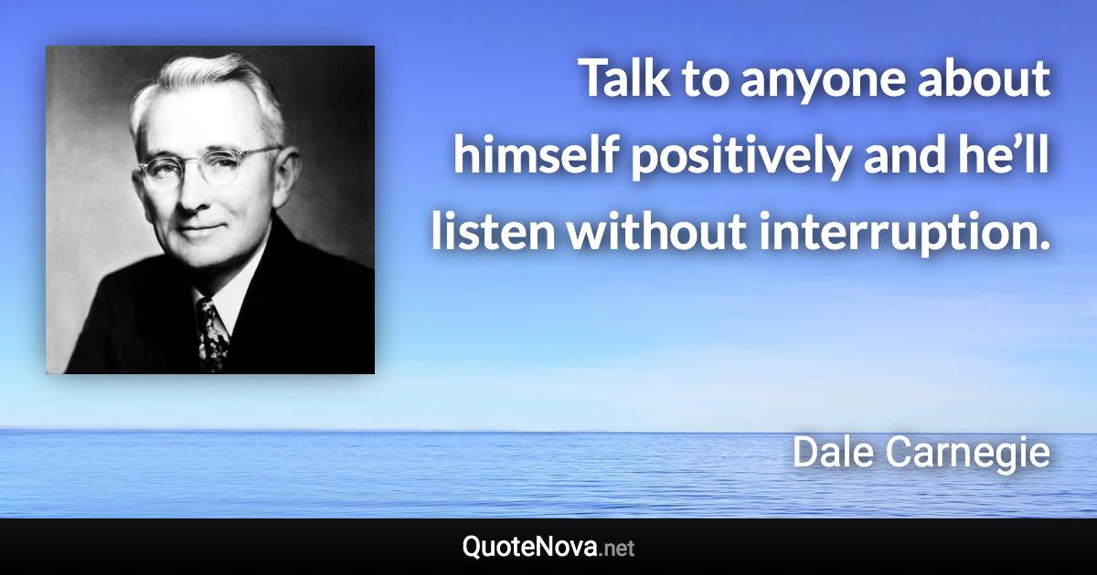 Talk to anyone about himself positively and he’ll listen without interruption. - Dale Carnegie quote