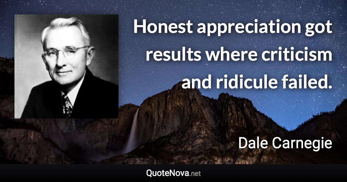 Honest appreciation got results where criticism and ridicule failed. - Dale Carnegie quote