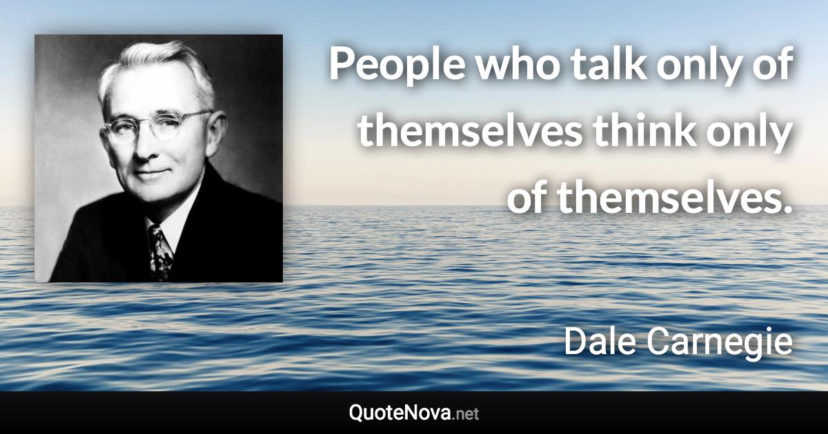 People who talk only of themselves think only of themselves. - Dale Carnegie quote