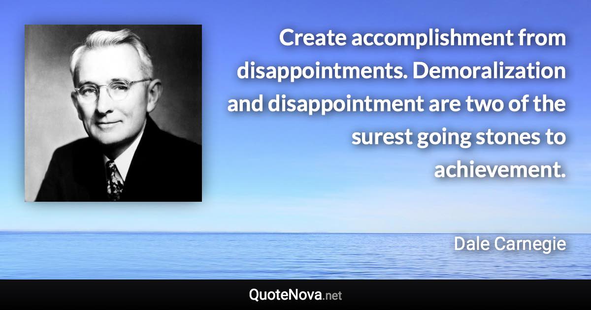 Create accomplishment from disappointments. Demoralization and disappointment are two of the surest going stones to achievement. - Dale Carnegie quote