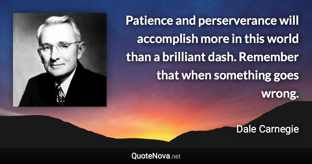 Patience and perserverance will accomplish more in this world than a brilliant dash. Remember that when something goes wrong. - Dale Carnegie quote