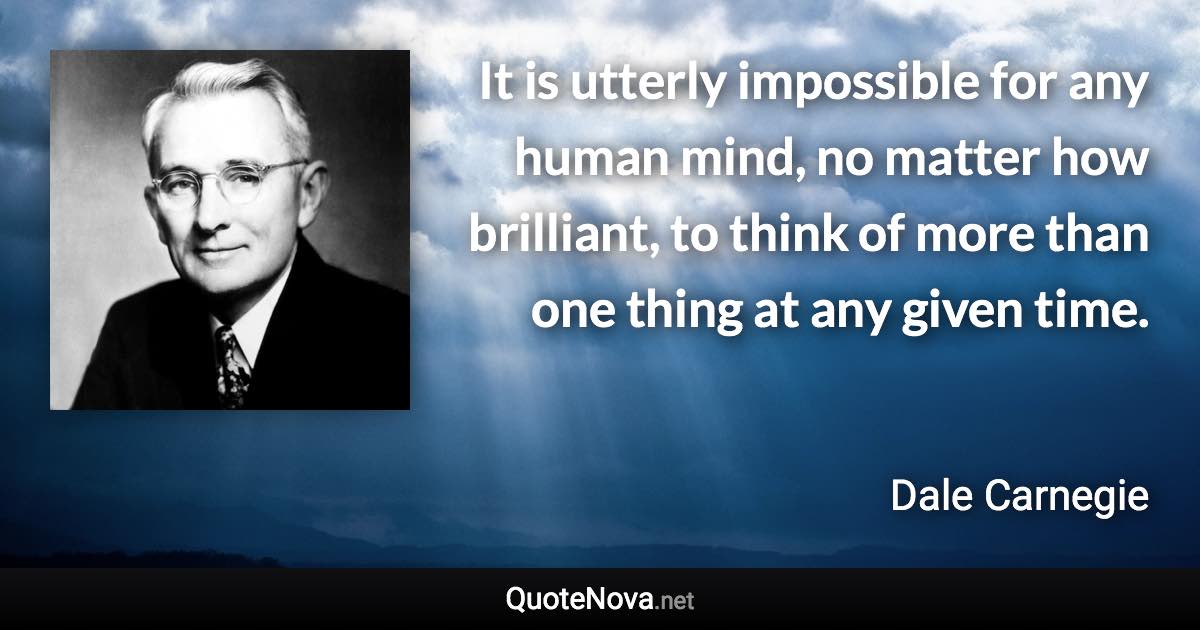 It is utterly impossible for any human mind, no matter how brilliant, to think of more than one thing at any given time. - Dale Carnegie quote