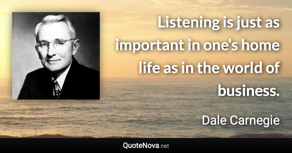 Listening is just as important in one’s home life as in the world of business. - Dale Carnegie quote