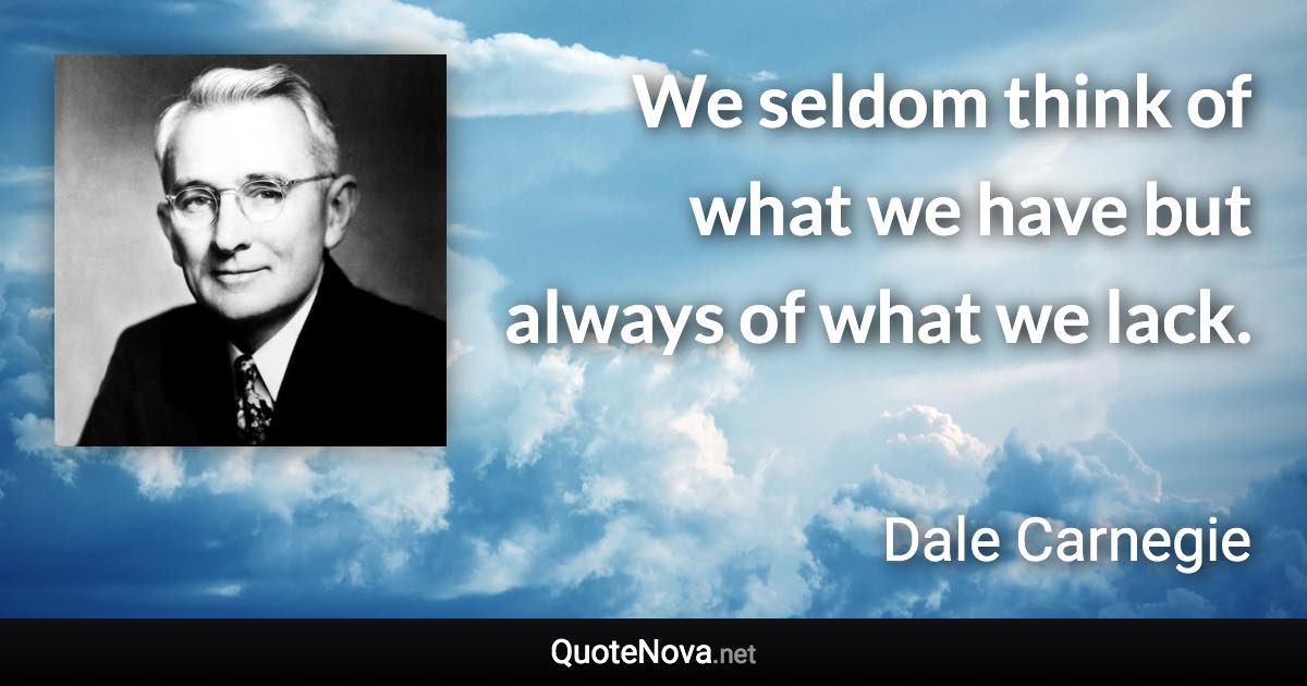 We seldom think of what we have but always of what we lack. - Dale Carnegie quote