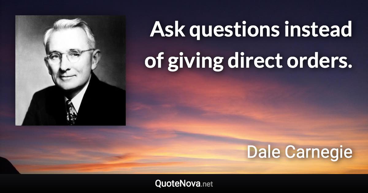 Ask questions instead of giving direct orders. - Dale Carnegie quote