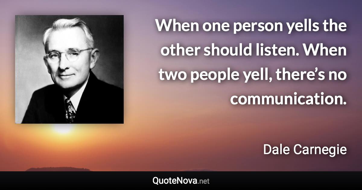 When one person yells the other should listen. When two people yell, there’s no communication. - Dale Carnegie quote